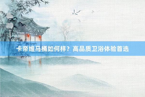 卡帝维马桶如何样？高品质卫浴体验首选
