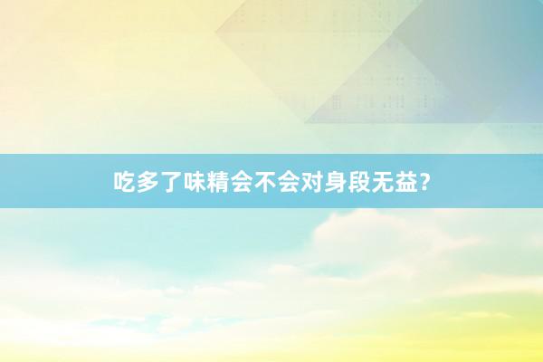 吃多了味精会不会对身段无益？