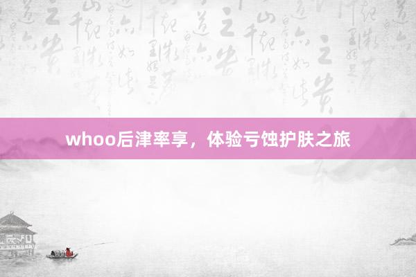 whoo后津率享，体验亏蚀护肤之旅