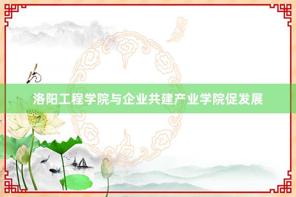 洛阳工程学院与企业共建产业学院促发展