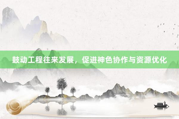 鼓动工程往来发展，促进神色协作与资源优化