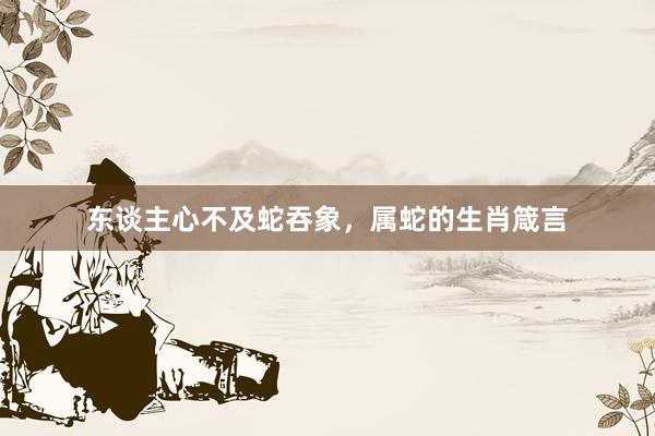 东谈主心不及蛇吞象，属蛇的生肖箴言