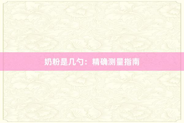 奶粉是几勺：精确测量指南