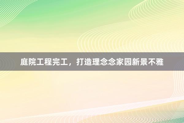 庭院工程完工，打造理念念家园新景不雅