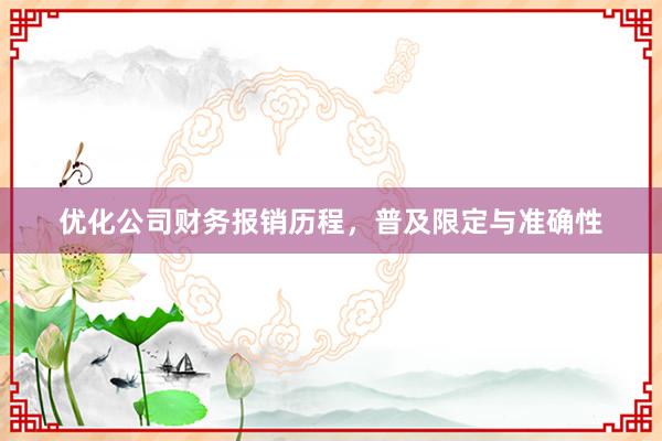优化公司财务报销历程，普及限定与准确性