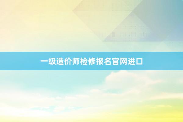 一级造价师检修报名官网进口