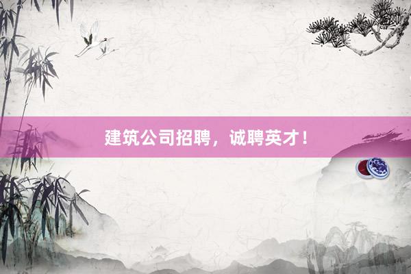 建筑公司招聘，诚聘英才！
