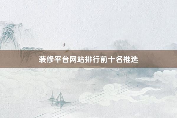 装修平台网站排行前十名推选